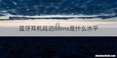 蓝牙耳机延迟88ms是什么水平