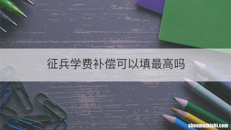 征兵学费补偿可以填最高吗