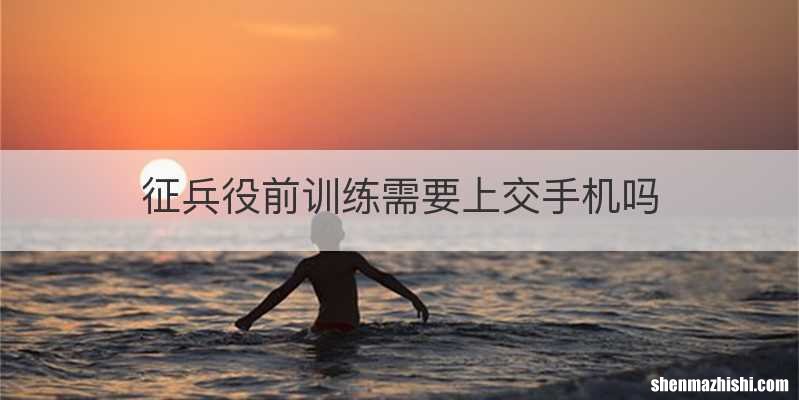 征兵役前训练需要上交手机吗