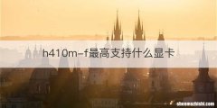 h410m-f最高支持什么显卡