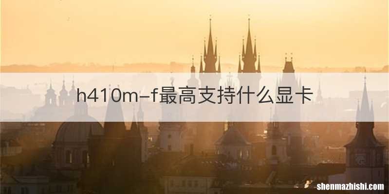 h410m-f最高支持什么显卡