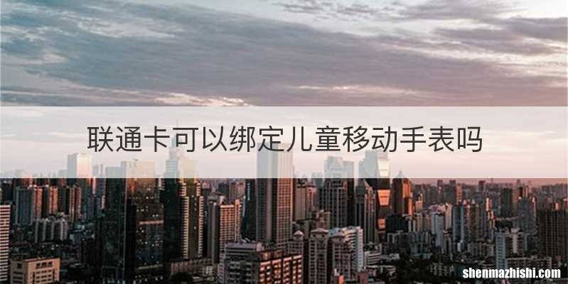 联通卡可以绑定儿童移动手表吗