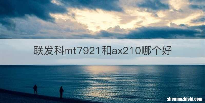 联发科mt7921和ax210哪个好