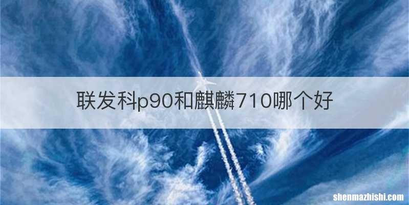 联发科p90和麒麟710哪个好