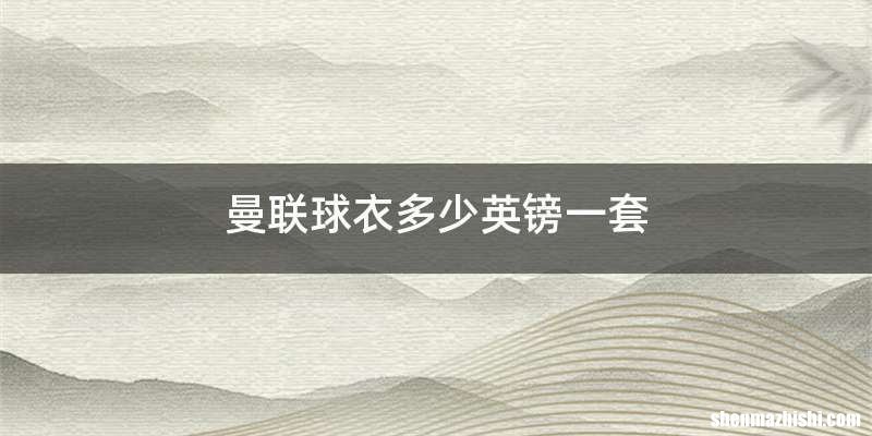 曼联球衣多少英镑一套
