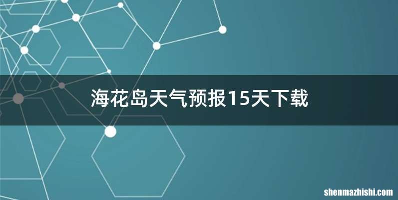 海花岛天气预报15天下载