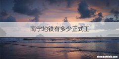 南宁地铁有多少正式工