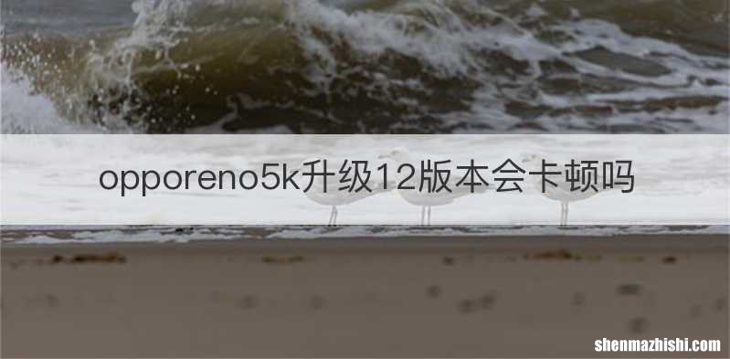 opporeno5k升级12版本会卡顿吗