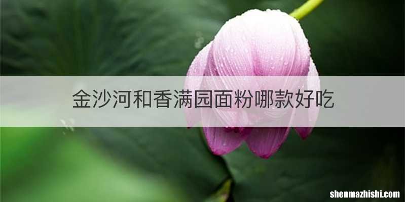 金沙河和香满园面粉哪款好吃