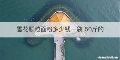 雪花颗粒面粉多少钱一袋 50斤的