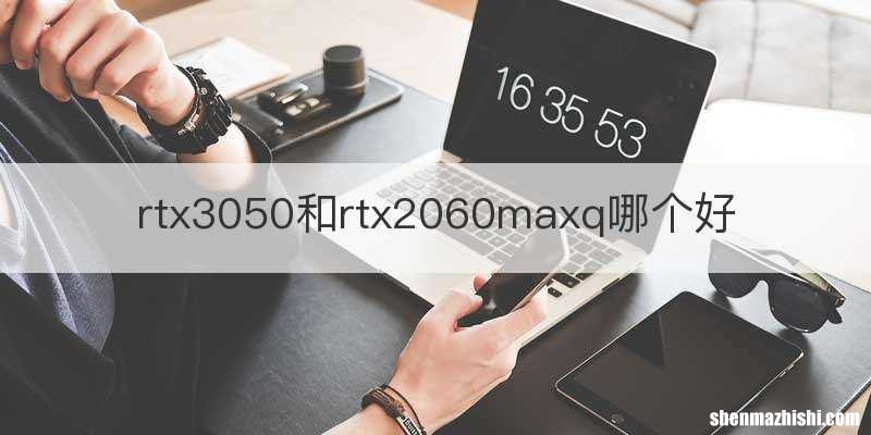 rtx3050和rtx2060maxq哪个好