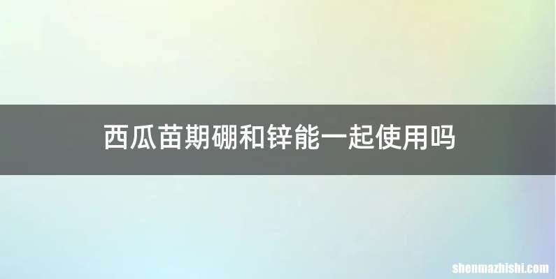 西瓜苗期硼和锌能一起使用吗