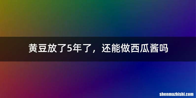 黄豆放了5年了，还能做西瓜酱吗
