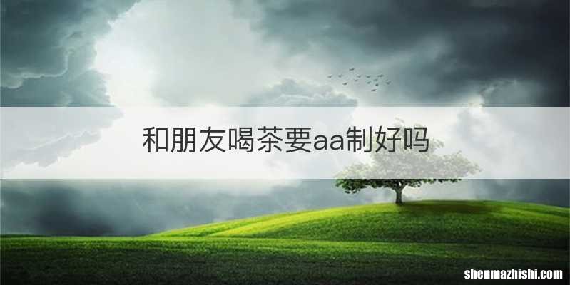 和朋友喝茶要aa制好吗