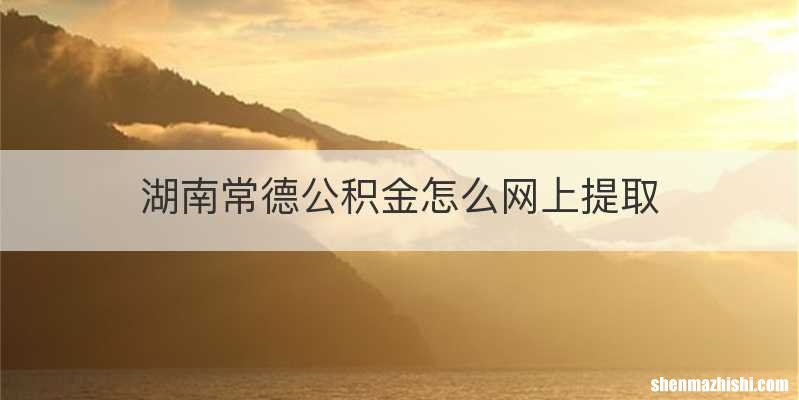 湖南常德公积金怎么网上提取
