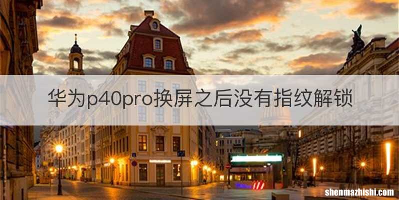华为p40pro换屏之后没有指纹解锁