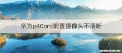 华为p40pro前置摄像头不清晰