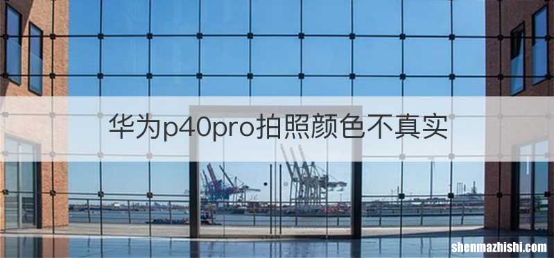华为p40pro拍照颜色不真实