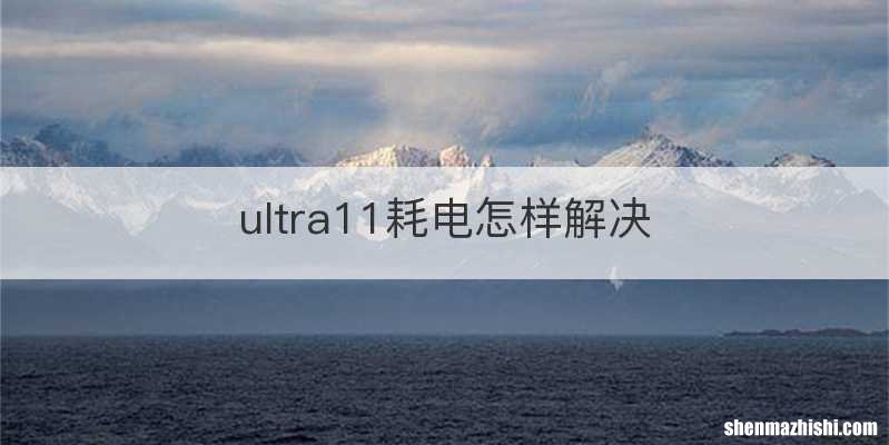 ultra11耗电怎样解决