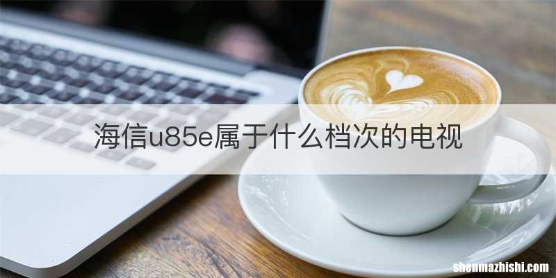 海信u85e属于什么档次的电视