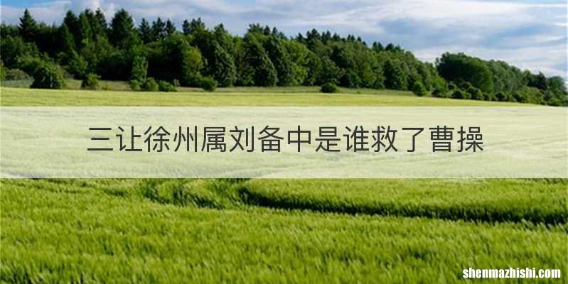 三让徐州属刘备中是谁救了曹操