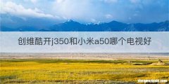 创维酷开j350和小米a50哪个电视好