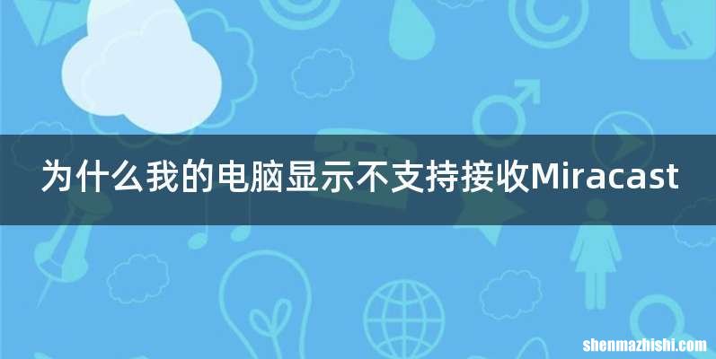 为什么我的电脑显示不支持接收Miracast
