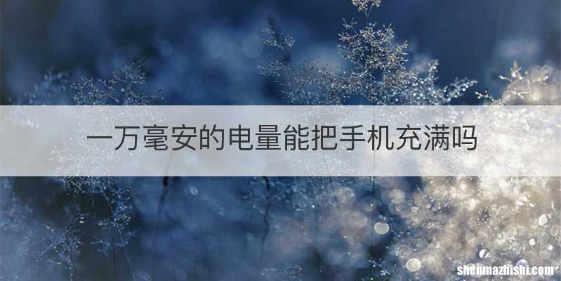 一万毫安的电量能把手机充满吗