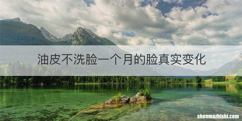 油皮不洗脸一个月的脸真实变化