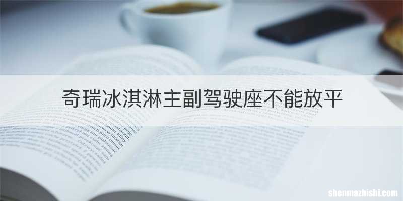 奇瑞冰淇淋主副驾驶座不能放平