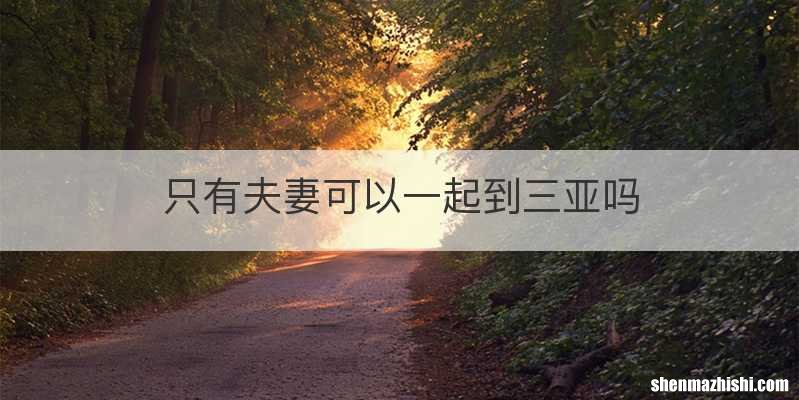 只有夫妻可以一起到三亚吗