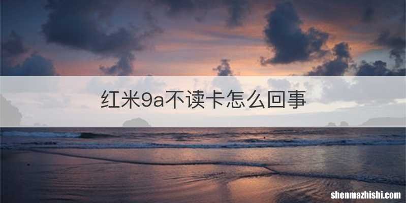 红米9a不读卡怎么回事