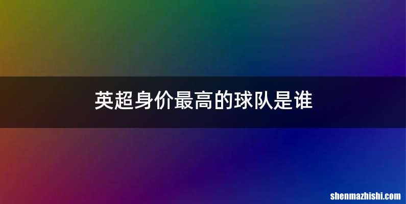 英超身价最高的球队是谁