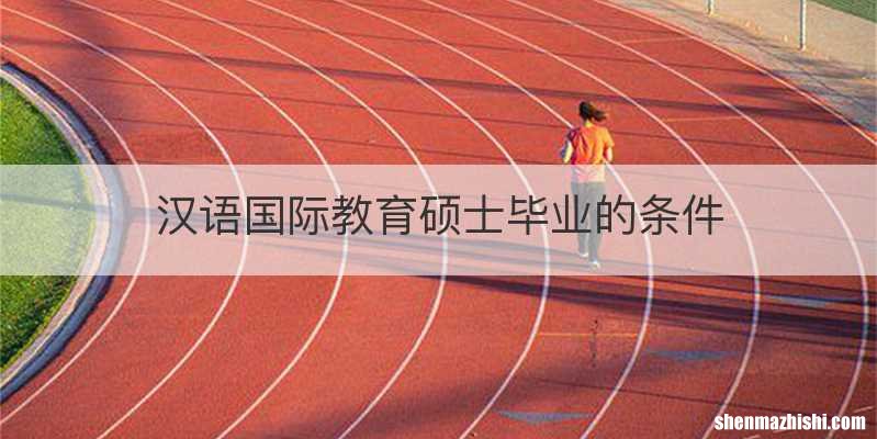汉语国际教育硕士毕业的条件