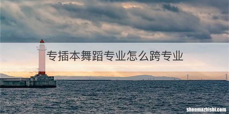 专插本舞蹈专业怎么跨专业