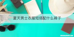 夏天男士衣服短搭配什么裤子