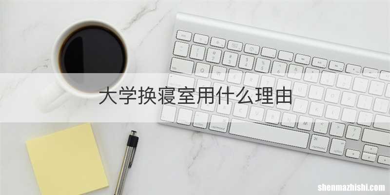 大学换寝室用什么理由