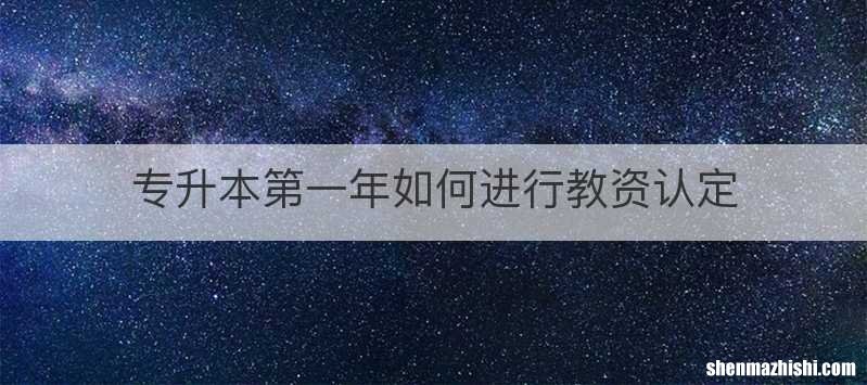 专升本第一年如何进行教资认定