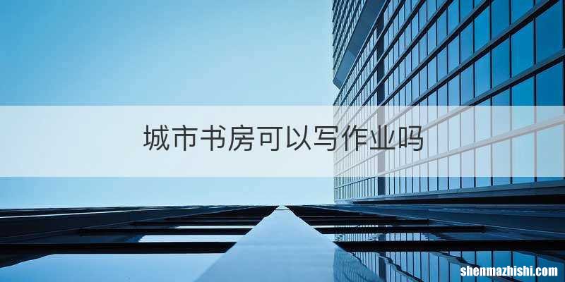 城市书房可以写作业吗