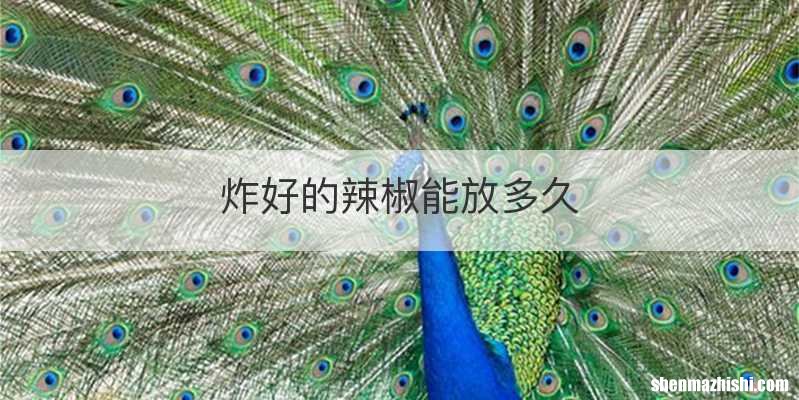 炸好的辣椒能放多久