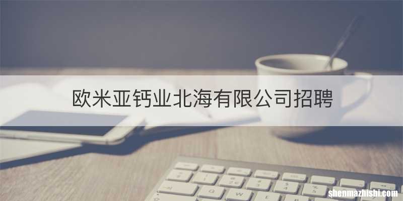 欧米亚钙业北海有限公司招聘