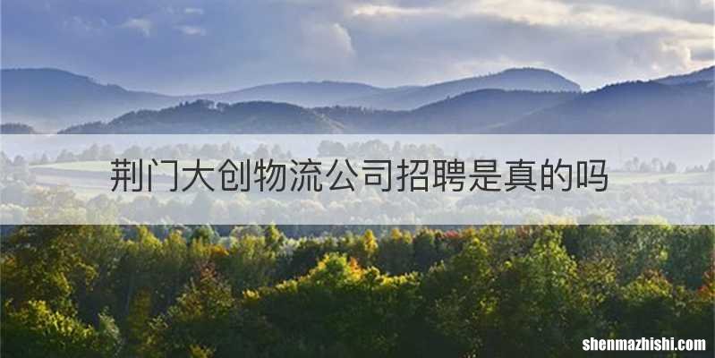 荆门大创物流公司招聘是真的吗