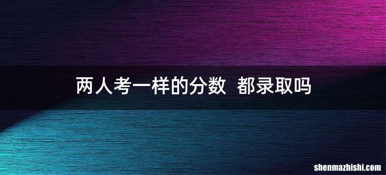 两人考一样的分数都录取吗