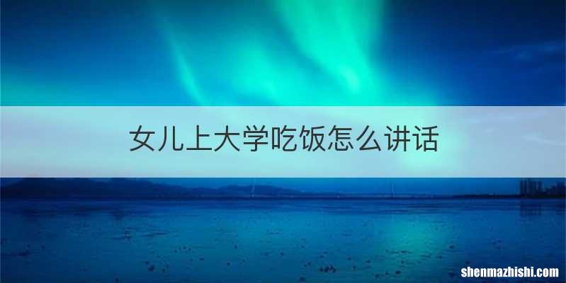 女儿上大学吃饭怎么讲话