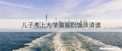 儿子考上大学请客吃饭该请谁