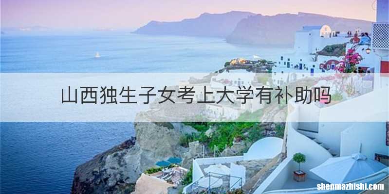 山西独生子女考上大学有补助吗