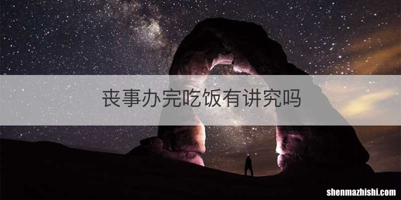 丧事办完吃饭有讲究吗