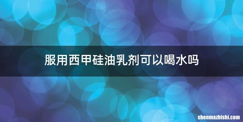 服用西甲硅油乳剂可以喝水吗