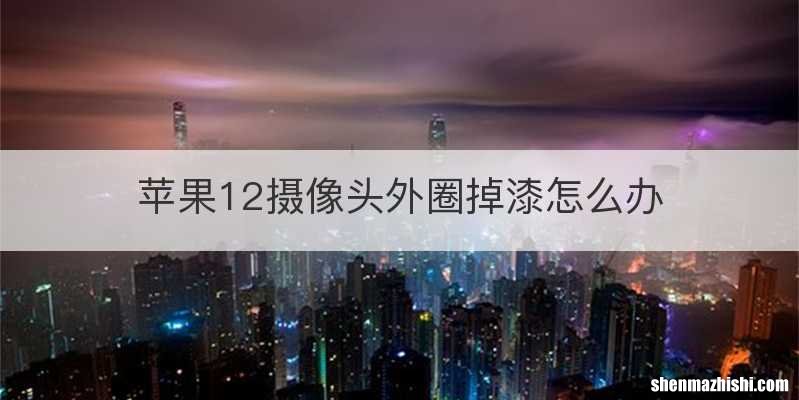 苹果12摄像头外圈掉漆怎么办