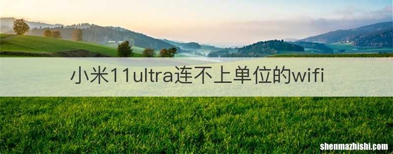 小米11ultra连不上单位的wifi